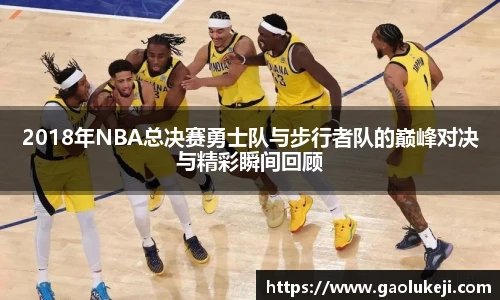 2018年NBA总决赛勇士队与步行者队的巅峰对决与精彩瞬间回顾
