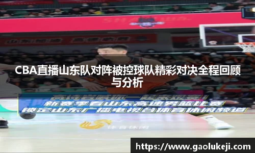 CBA直播山东队对阵被控球队精彩对决全程回顾与分析