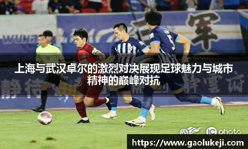 上海与武汉卓尔的激烈对决展现足球魅力与城市精神的巅峰对抗