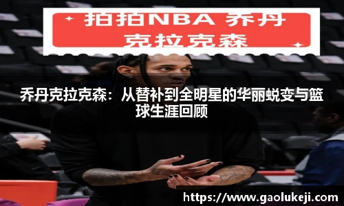悟空体育乔丹克拉克森：从替补到全明星的华丽蜕变与篮球生涯回顾