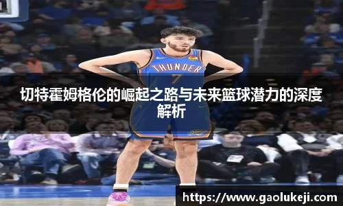 切特霍姆格伦的崛起之路与未来篮球潜力的深度解析
