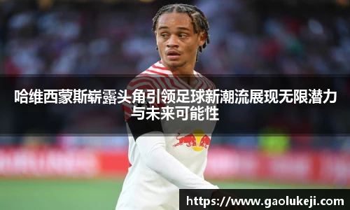 哈维西蒙斯崭露头角引领足球新潮流展现无限潜力与未来可能性