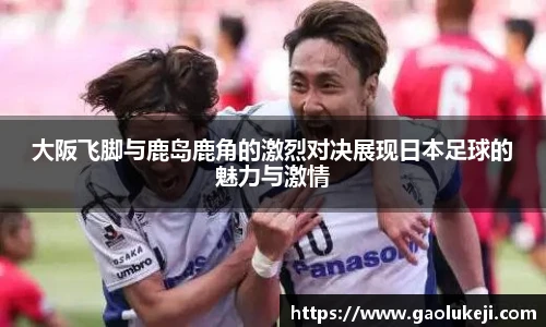 大阪飞脚与鹿岛鹿角的激烈对决展现日本足球的魅力与激情