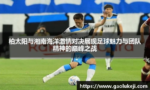 柏太阳与湘南海洋激情对决展现足球魅力与团队精神的巅峰之战