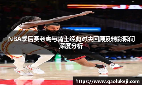 NBA季后赛老鹰与骑士经典对决回顾及精彩瞬间深度分析