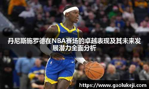 丹尼斯施罗德在NBA赛场的卓越表现及其未来发展潜力全面分析